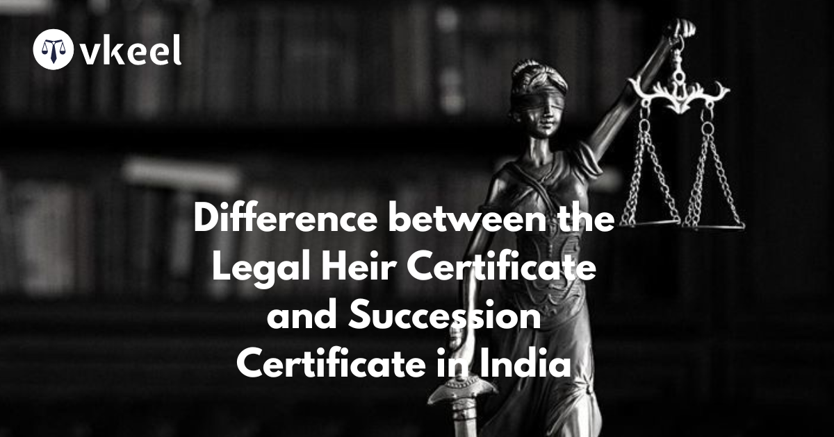 Difference between the Legal Heir Certificate and Succession Certificate in India