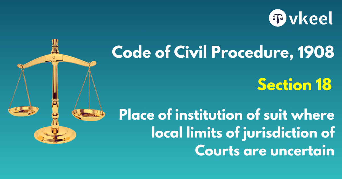 Section 18 Code of Civil Procedure,1908 – Place of institution of suit where local limits of jurisdiction of Courts are uncertain